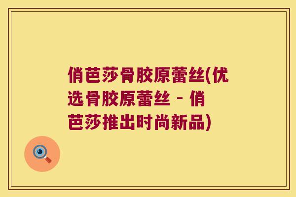 俏芭莎骨胶原蕾丝(优选骨胶原蕾丝 - 俏芭莎推出时尚新品) 俏芭莎骨胶原蕾丝(优选骨胶原蕾丝 - 俏芭莎推出时尚新品)