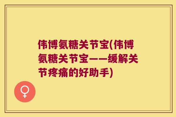 伟博氨糖关节宝(伟博氨糖关节宝——缓解关节的好助手)