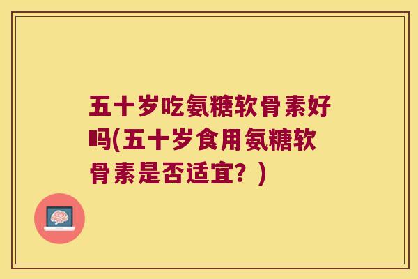 五十岁吃氨糖软骨素好吗(五十岁食用氨糖软骨素是否适宜?) 五十岁吃氨糖软骨素好吗(五十岁食用氨糖软骨素是否适宜?)
