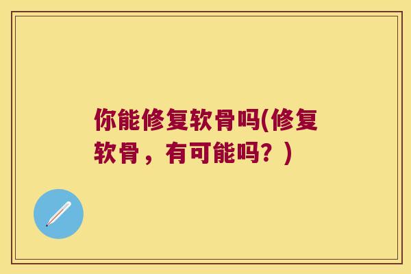 你能修复软骨吗(修复软骨,有可能吗?) 你能修复软骨吗(修复软骨,有可能吗?)