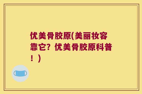优美骨胶原(美丽妆容靠它?优美骨胶原科普!) 优美骨胶原(美丽妆容靠它?优美骨胶原科普!)