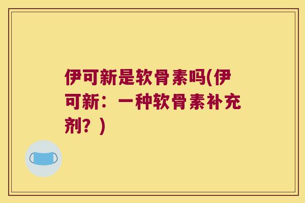 伊可新是软骨素吗(伊可新:一种软骨素补充剂?) 伊可新是软骨素吗(伊可新:一种软骨素补充剂?)