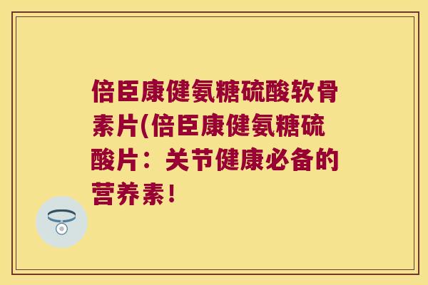 倍臣康健氨糖硫酸软骨素片(倍臣康健氨糖硫酸片：关节健康必备的营养素！