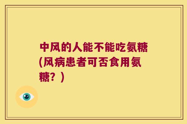 中风的人能不能吃氨糖(风患者可否食用氨糖?) 中风的人能不能吃氨糖(风患者可否食用氨糖?)