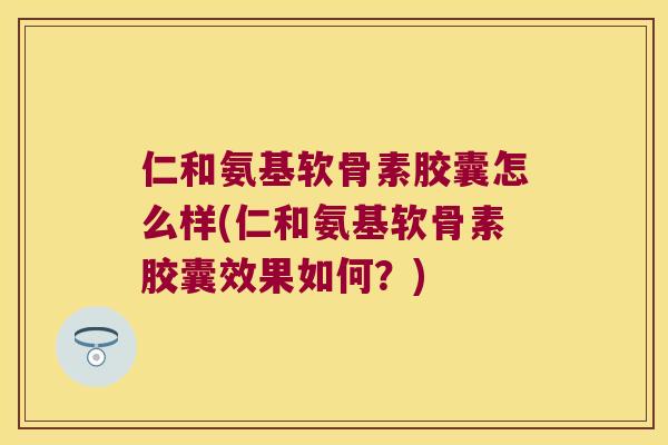 仁和氨基软骨素胶囊怎么样(仁和氨基软骨素胶囊效果如何?) 仁和氨基软骨素胶囊怎么样(仁和氨基软骨素胶囊效果如何?)