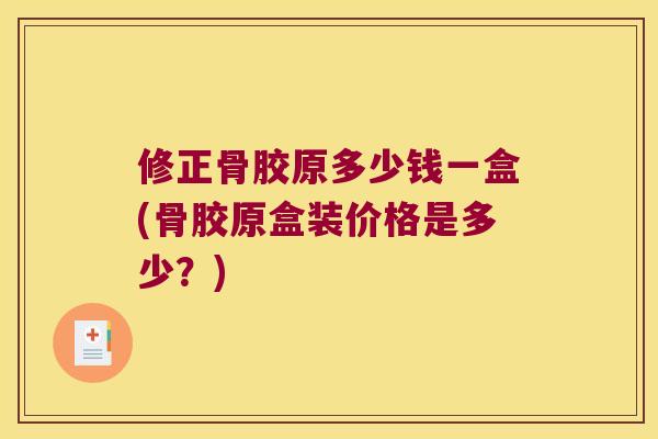 修正骨胶原多少钱一盒(骨胶原盒装价格是多少？)