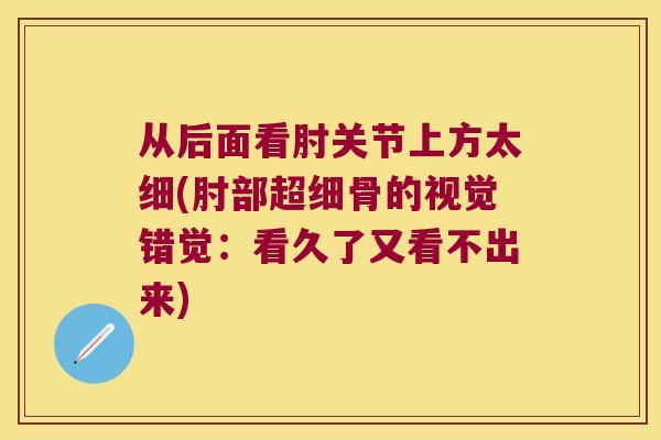 从后面看肘关节上方太细(肘部超细骨的视觉错觉：看久了又看不出来)
