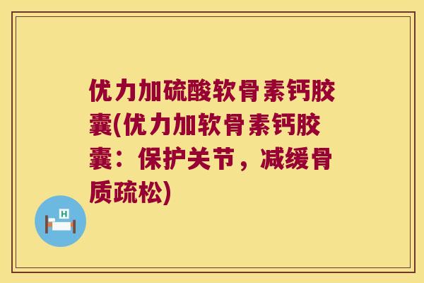 优力加硫酸软骨素钙胶囊(优力加软骨素钙胶囊:保护关节,减缓) 优力加硫酸软骨素钙胶囊(优力加软骨素钙胶囊:保护关节,减缓)