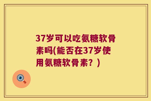 37岁可以吃氨糖软骨素吗(能否在37岁使用氨糖软骨素?) 37岁可以吃氨糖软骨素吗(能否在37岁使用氨糖软骨素?)