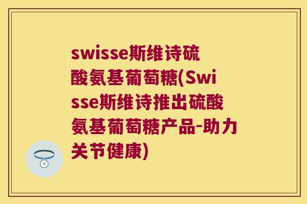 swisse斯维诗硫酸氨基葡萄糖(Swisse斯维诗推出硫酸氨基葡萄糖产品-助力关节健康) swisse斯维诗硫酸氨基葡萄糖(Swisse斯维诗推出硫酸氨基葡萄糖产品-助力关节健康)