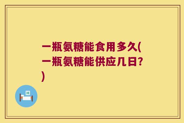 一瓶氨糖能食用多久(一瓶氨糖能供应几日？)