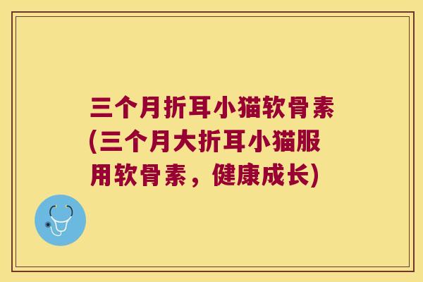 三个月折耳小猫软骨素(三个月大折耳小猫服用软骨素，健康成长)