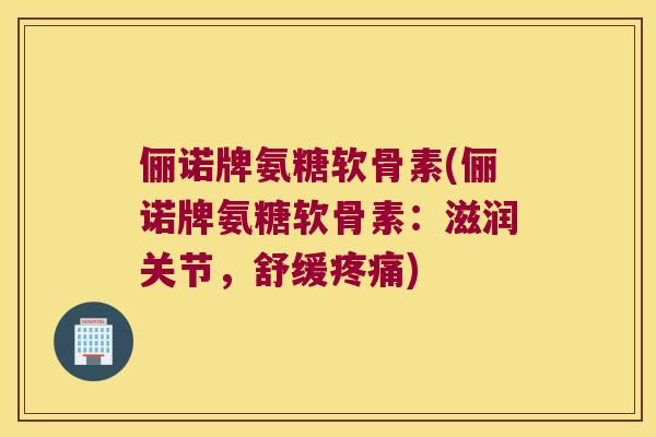俪诺牌氨糖软骨素(俪诺牌氨糖软骨素:滋润关节,舒缓) 俪诺牌氨糖软骨素(俪诺牌氨糖软骨素:滋润关节,舒缓)