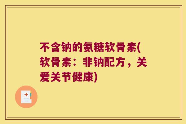 不含钠的氨糖软骨素(软骨素：非钠配方，关爱关节健康)