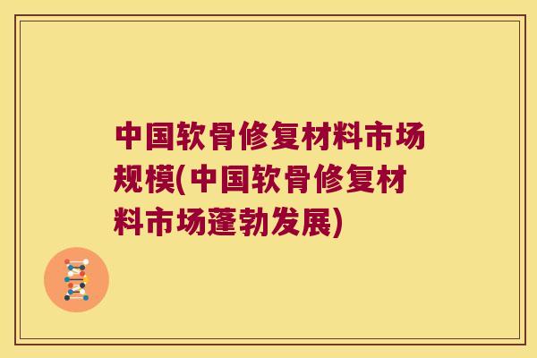 中国软骨修复材料市场规模(中国软骨修复材料市场蓬勃发展) 中国软骨修复材料市场规模(中国软骨修复材料市场蓬勃发展)