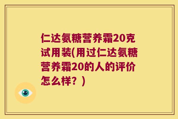 仁达氨糖营养霜20克试用装(用过仁达氨糖营养霜20的人的评价怎么样？)