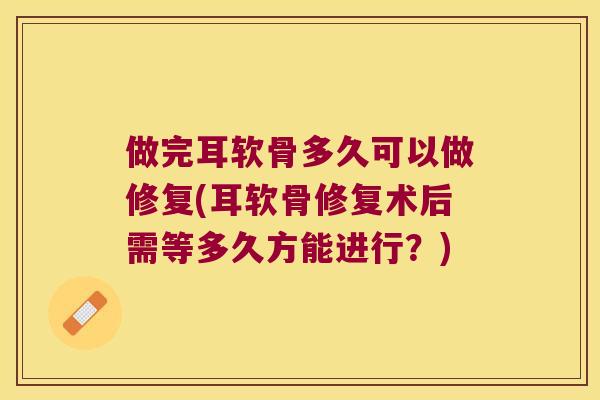 做完耳软骨多久可以做修复(耳软骨修复术后需等多久方能进行？)