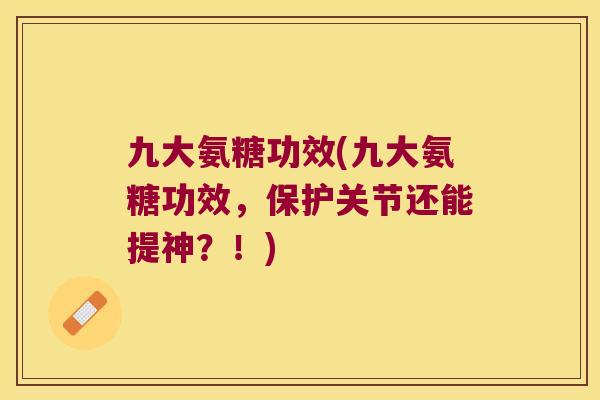 九大氨糖功效(九大氨糖功效，保护关节还能提神？！)