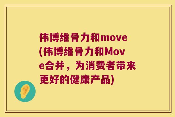 伟博维骨力和move(伟博维骨力和Move合并，为消费者带来更好的健康产品)