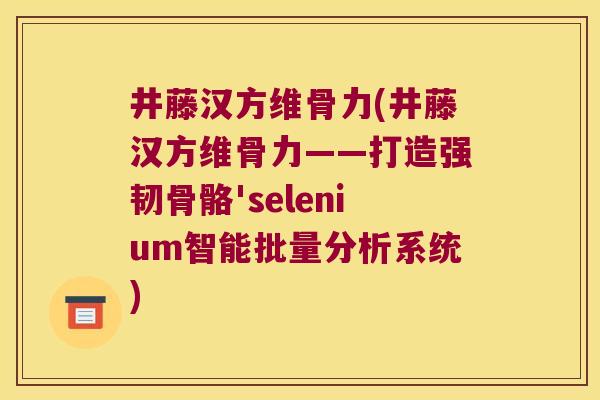 井藤汉方维骨力(井藤汉方维骨力——打造强韧骨骼'selenium智能批量分析系统) 井藤汉方维骨力(井藤汉方维骨力——打造强韧骨骼'selenium智能批量分析系统)