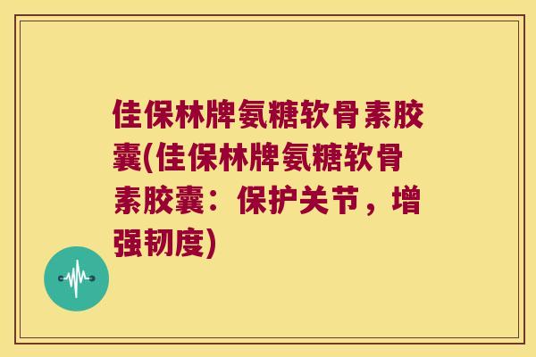 佳保林牌氨糖软骨素胶囊(佳保林牌氨糖软骨素胶囊：保护关节，增强韧度)