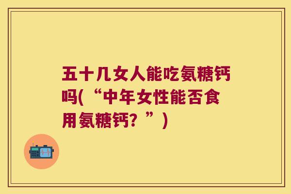 五十几女人能吃氨糖钙吗(“中年女性能否食用氨糖钙？”)