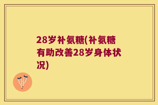 28岁补氨糖(补氨糖有助改善28岁身体状况) 28岁补氨糖(补氨糖有助改善28岁身体状况)