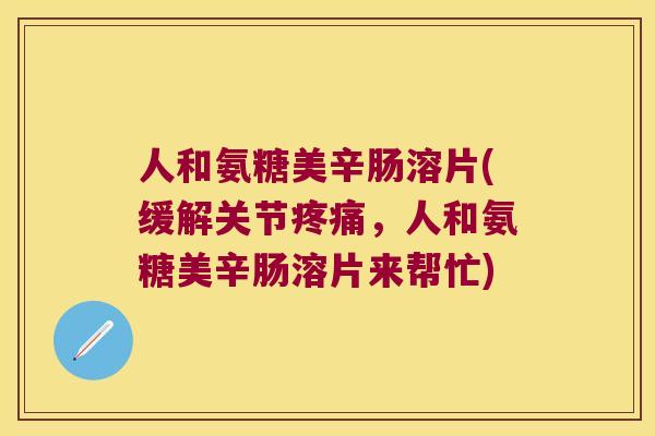 人和氨糖美辛肠溶片(缓解关节,人和氨糖美辛肠溶片来帮忙) 人和氨糖美辛肠溶片(缓解关节,人和氨糖美辛肠溶片来帮忙)