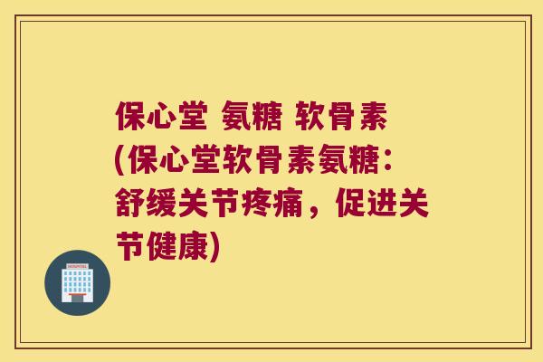 保心堂 氨糖 软骨素(保心堂软骨素氨糖：舒缓关节，促进关节健康)