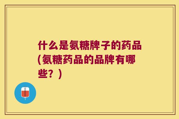 什么是氨糖牌子的药品(氨糖药品的品牌有哪些?) 什么是氨糖牌子的药品(氨糖药品的品牌有哪些?)
