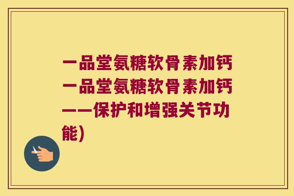一品堂氨糖软骨素加钙一品堂氨糖软骨素加钙——保护和增强关节功能) 一品堂氨糖软骨素加钙一品堂氨糖软骨素加钙——保护和增强关节功能)