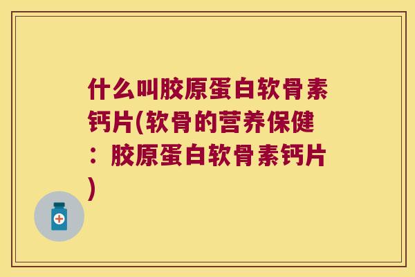 什么叫胶原蛋白软骨素钙片(软骨的营养保健:胶原蛋白软骨素钙片) 什么叫胶原蛋白软骨素钙片(软骨的营养保健:胶原蛋白软骨素钙片)