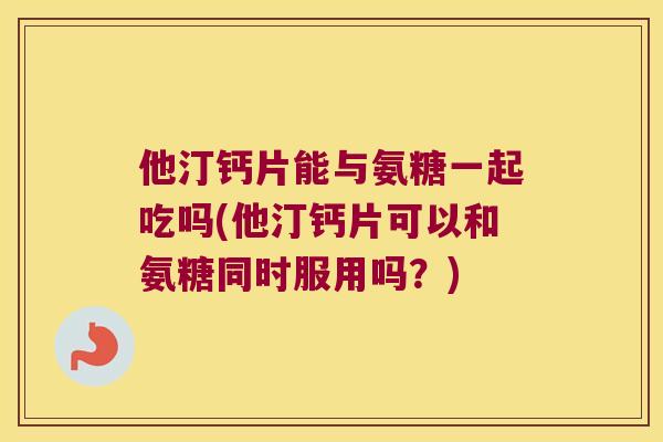 他汀钙片能与氨糖一起吃吗(他汀钙片可以和氨糖同时服用吗?) 他汀钙片能与氨糖一起吃吗(他汀钙片可以和氨糖同时服用吗?)