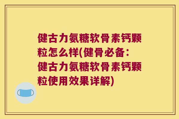 健古力氨糖软骨素钙颗粒怎么样(健骨必备:健古力氨糖软骨素钙颗粒使用效果详解) 健古力氨糖软骨素钙颗粒怎么样(健骨必备:健古力氨糖软骨素钙颗粒使用效果详解)