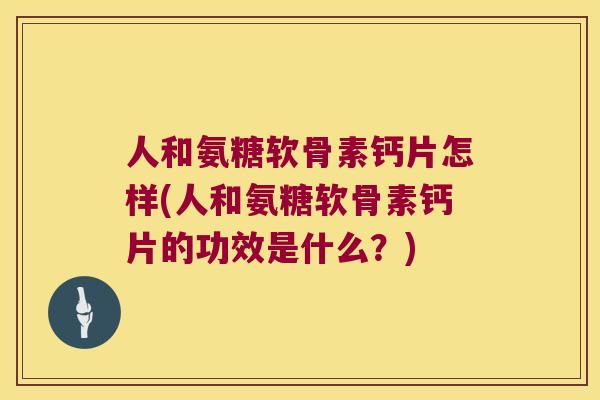 人和氨糖软骨素钙片怎样(人和氨糖软骨素钙片的功效是什么?) 人和氨糖软骨素钙片怎样(人和氨糖软骨素钙片的功效是什么?)