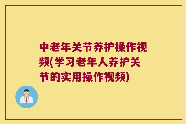 中老年关节养护操作视频(学习老年人养护关节的实用操作视频)