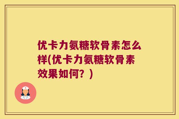 优卡力氨糖软骨素怎么样(优卡力氨糖软骨素效果如何？)