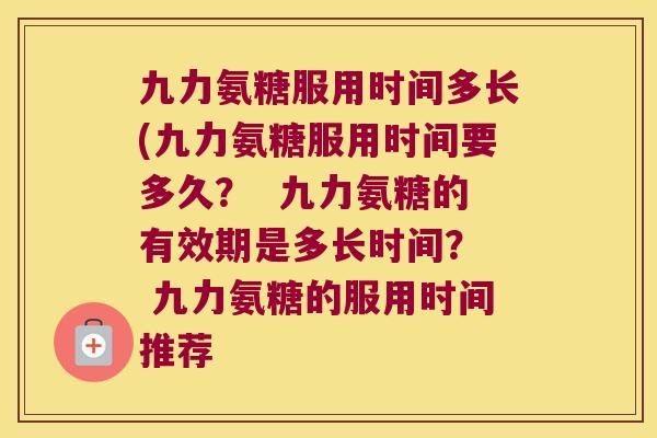 九力氨糖服用时间多长(九力氨糖服用时间要多久？  九力氨糖的有效期是多长时间？  九力氨糖的服用时间推荐