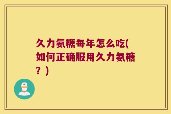 久力氨糖每年怎么吃(如何正确服用久力氨糖？)