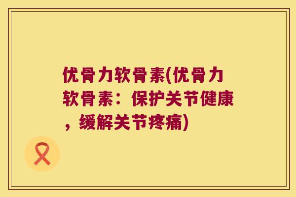 优骨力软骨素(优骨力软骨素：保护关节健康，缓解关节)