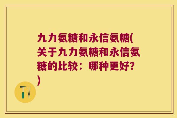 九力氨糖和永信氨糖(关于九力氨糖和永信氨糖的比较:哪种更好?) 九力氨糖和永信氨糖(关于九力氨糖和永信氨糖的比较:哪种更好?)