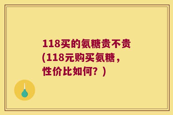 118买的氨糖贵不贵(118元购买氨糖,性价比如何?) 118买的氨糖贵不贵(118元购买氨糖,性价比如何?)
