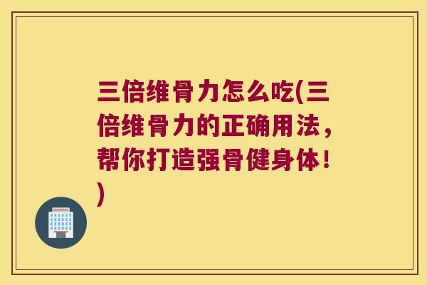 三倍维骨力怎么吃(三倍维骨力的正确用法，帮你打造强骨健身体！)