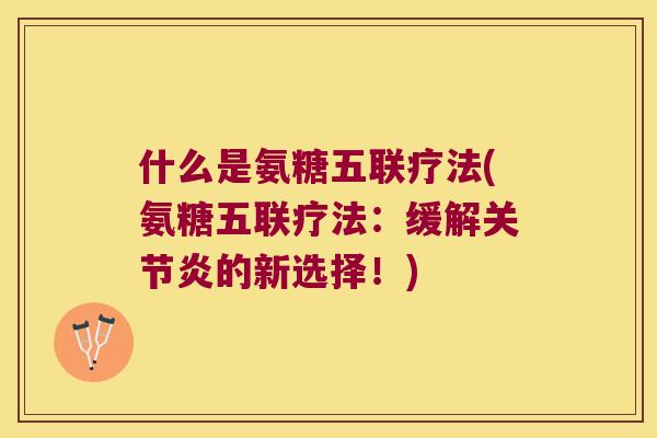 什么是氨糖五联疗法(氨糖五联疗法:缓解的新选择!) 什么是氨糖五联疗法(氨糖五联疗法:缓解的新选择!)