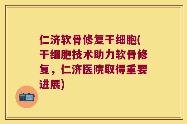 仁济软骨修复干细胞(干细胞技术助力软骨修复,仁济医院取得重要进展) 仁济软骨修复干细胞(干细胞技术助力软骨修复,仁济医院取得重要进展)