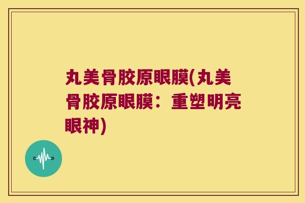 丸美骨胶原眼膜(丸美骨胶原眼膜：重塑明亮眼神)