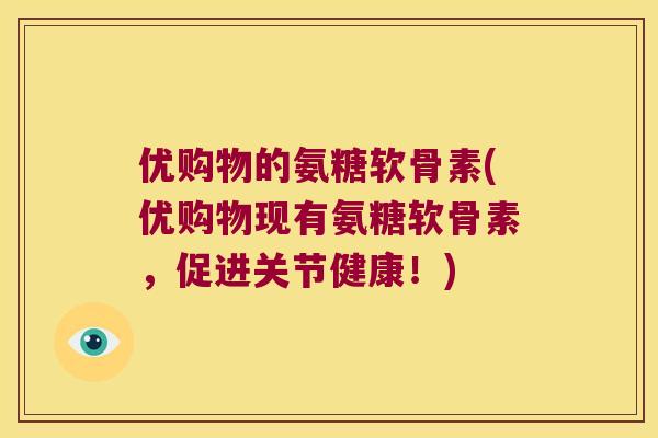 优购物的氨糖软骨素(优购物现有氨糖软骨素,促进关节健康!) 优购物的氨糖软骨素(优购物现有氨糖软骨素,促进关节健康!)