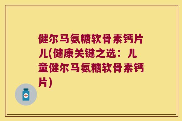 健尔马氨糖软骨素钙片儿(健康关键之选：儿童健尔马氨糖软骨素钙片)