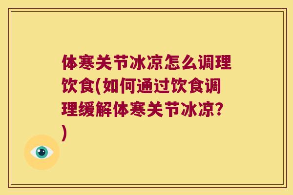 体寒关节冰凉怎么调理饮食(如何通过饮食调理缓解体寒关节冰凉？)