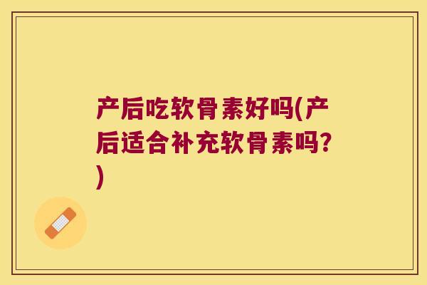 产后吃软骨素好吗(产后适合补充软骨素吗？)